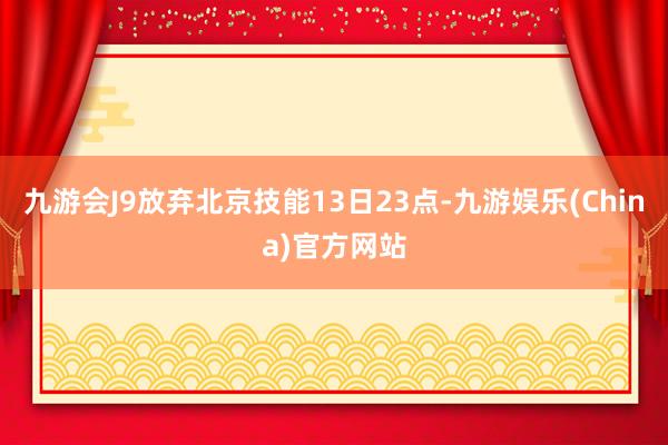 九游会J9放弃北京技能13日23点-九游娱乐(China)官方网站