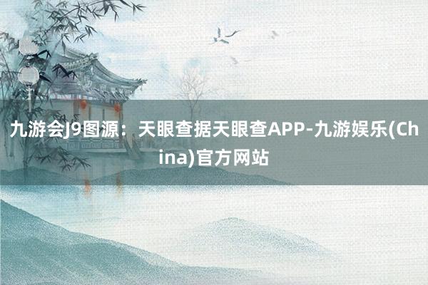 九游会J9图源：天眼查据天眼查APP-九游娱乐(China)官方网站