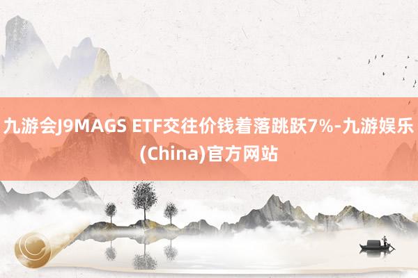 九游会J9MAGS ETF交往价钱着落跳跃7%-九游娱乐(China)官方网站
