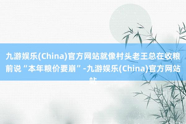 九游娱乐(China)官方网站就像村头老王总在收粮前说“本年粮价要崩”-九游娱乐(China)官方网站