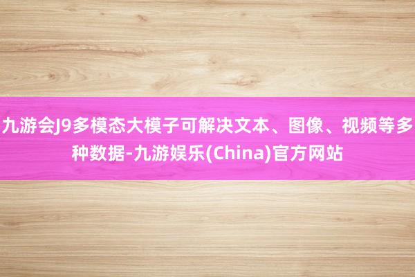 九游会J9多模态大模子可解决文本、图像、视频等多种数据-九游娱乐(China)官方网站