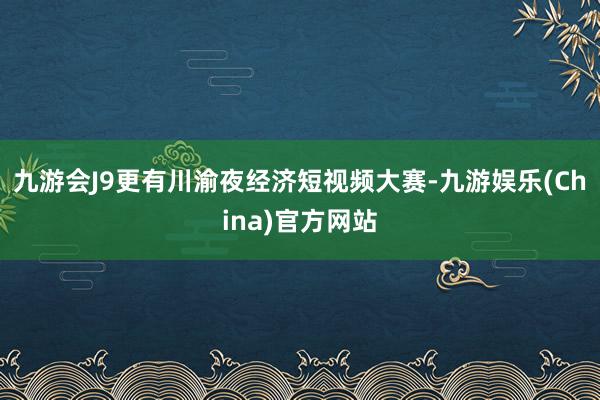 九游会J9更有川渝夜经济短视频大赛-九游娱乐(China)官方网站