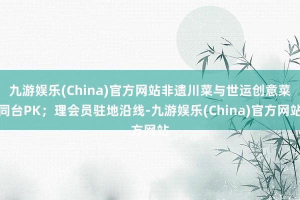 九游娱乐(China)官方网站非遗川菜与世运创意菜同台PK；理会员驻地沿线-九游娱乐(China)官方网站