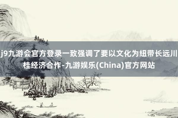 j9九游会官方登录一致强调了要以文化为纽带长远川桂经济合作-九游娱乐(China)官方网站