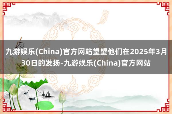 九游娱乐(China)官方网站望望他们在2025年3月30日的发扬-九游娱乐(China)官方网站