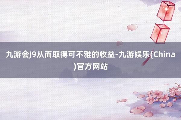 九游会J9从而取得可不雅的收益-九游娱乐(China)官方网站
