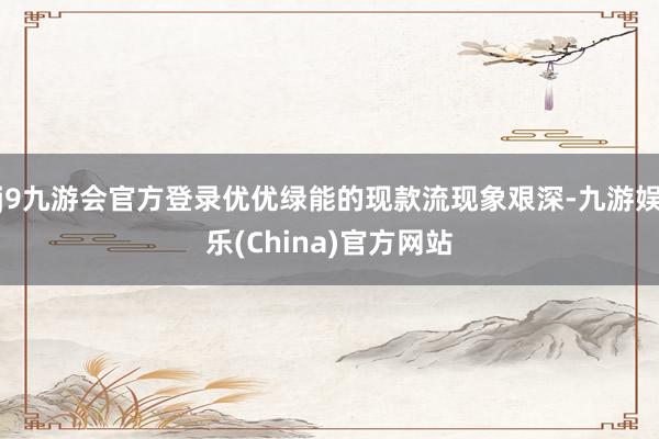 j9九游会官方登录优优绿能的现款流现象艰深-九游娱乐(China)官方网站