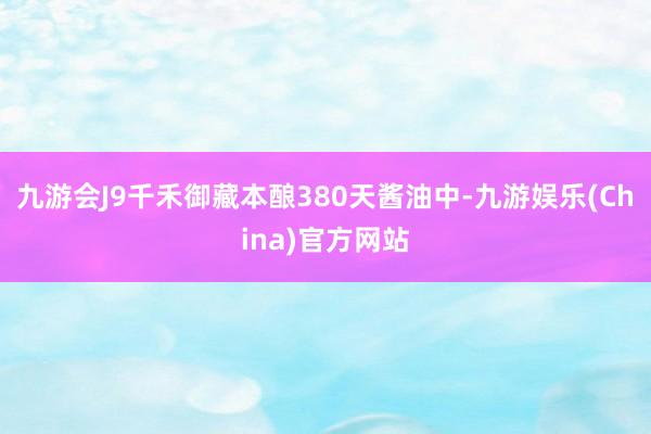 九游会J9千禾御藏本酿380天酱油中-九游娱乐(China)官方网站