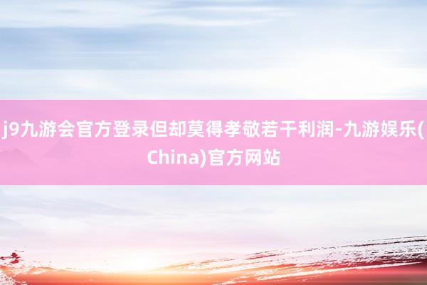 j9九游会官方登录但却莫得孝敬若干利润-九游娱乐(China)官方网站