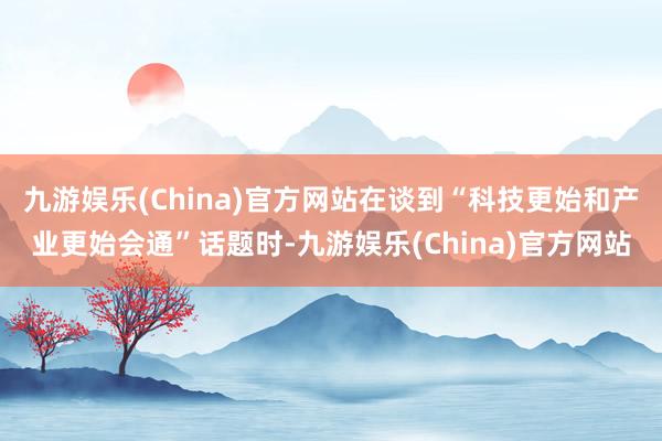 九游娱乐(China)官方网站在谈到“科技更始和产业更始会通”话题时-九游娱乐(China)官方网站