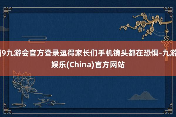 j9九游会官方登录逗得家长们手机镜头都在恐惧-九游娱乐(China)官方网站