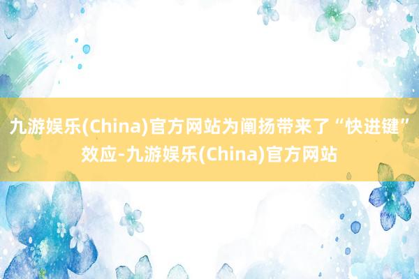 九游娱乐(China)官方网站为阐扬带来了“快进键”效应-九游娱乐(China)官方网站