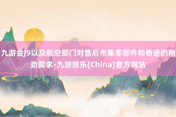 九游会J9以及航空部门对售后市集零部件和奇迹的刚劲需求-九游娱乐(China)官方网站