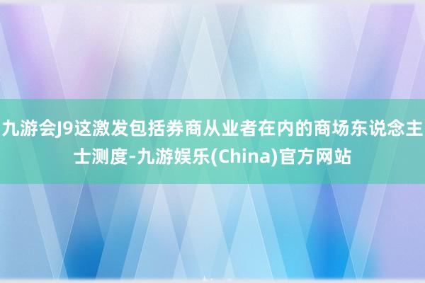 九游会J9这激发包括券商从业者在内的商场东说念主士测度-九游娱乐(China)官方网站