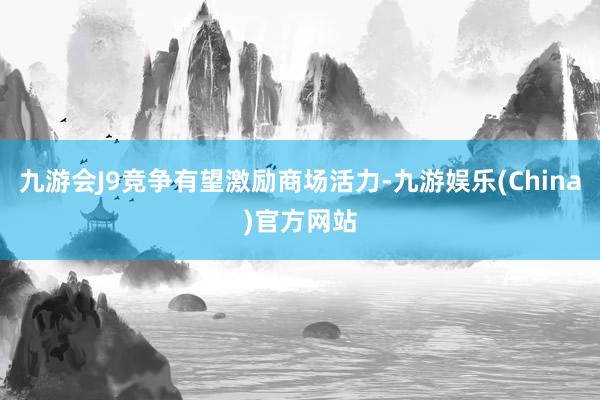 九游会J9竞争有望激励商场活力-九游娱乐(China)官方网站