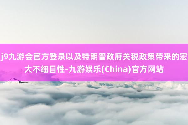 j9九游会官方登录以及特朗普政府关税政策带来的宏大不细目性-九游娱乐(China)官方网站