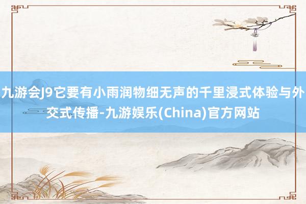 九游会J9它要有小雨润物细无声的千里浸式体验与外交式传播-九游娱乐(China)官方网站