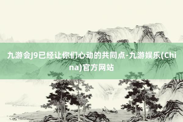 九游会J9已经让你们心动的共同点-九游娱乐(China)官方网站