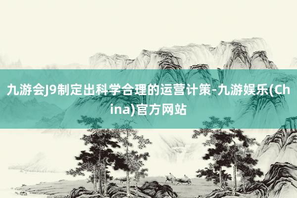 九游会J9制定出科学合理的运营计策-九游娱乐(China)官方网站