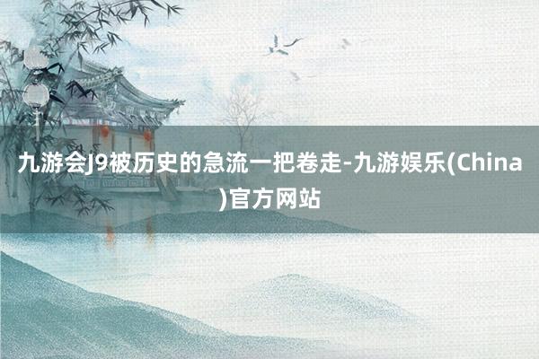 九游会J9被历史的急流一把卷走-九游娱乐(China)官方网站