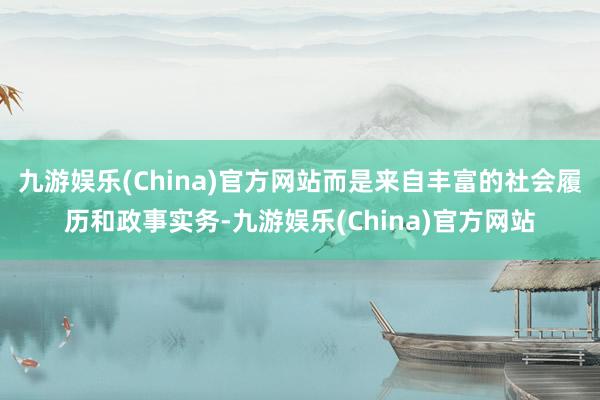 九游娱乐(China)官方网站而是来自丰富的社会履历和政事实务-九游娱乐(China)官方网站