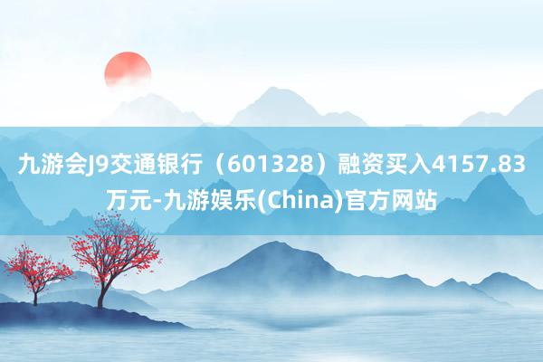 九游会J9交通银行（601328）融资买入4157.83万元-九游娱乐(China)官方网站