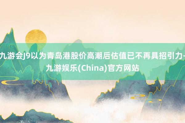 九游会J9以为青岛港股价高潮后估值已不再具招引力-九游娱乐(China)官方网站