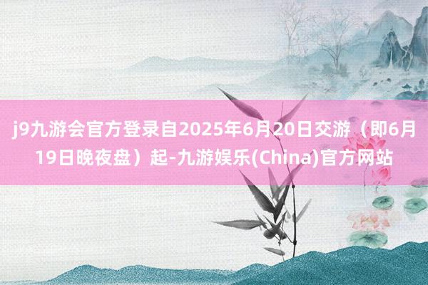 j9九游会官方登录自2025年6月20日交游（即6月19日晚夜盘）起-九游娱乐(China)官方网站