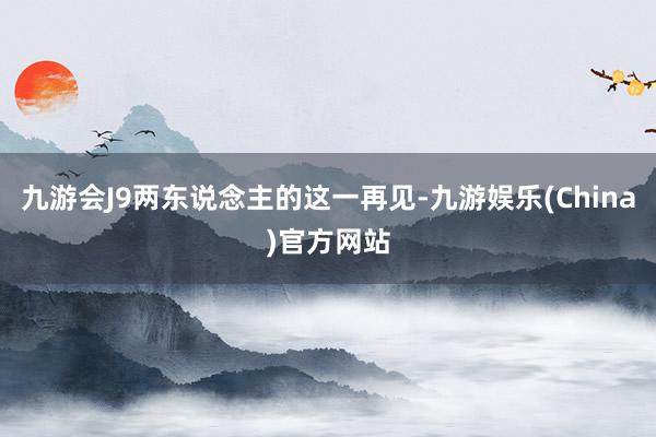 九游会J9两东说念主的这一再见-九游娱乐(China)官方网站