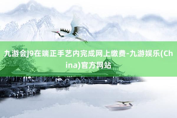 九游会J9在端正手艺内完成网上缴费-九游娱乐(China)官方网站