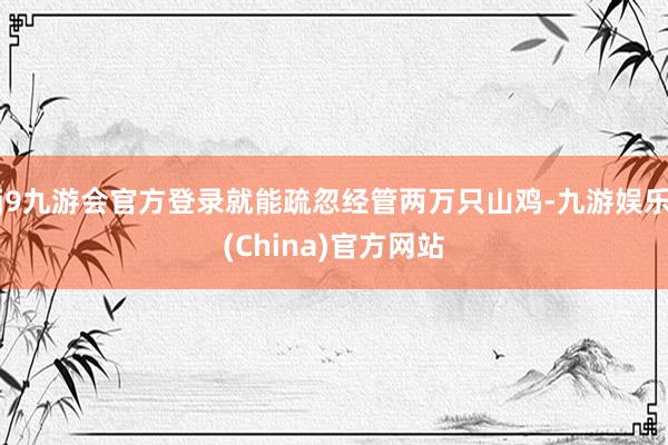 j9九游会官方登录就能疏忽经管两万只山鸡-九游娱乐(China)官方网站