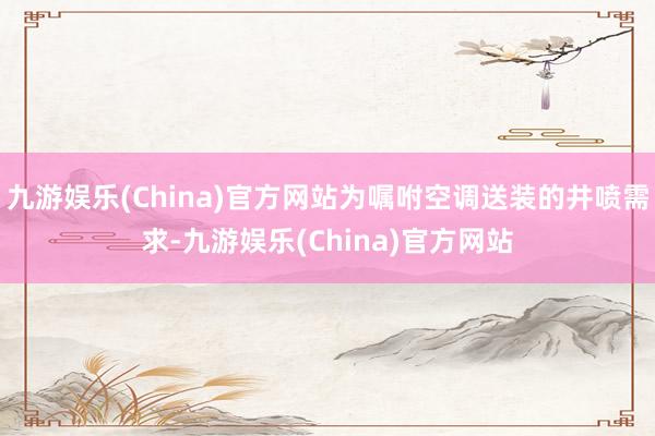 九游娱乐(China)官方网站为嘱咐空调送装的井喷需求-九游娱乐(China)官方网站