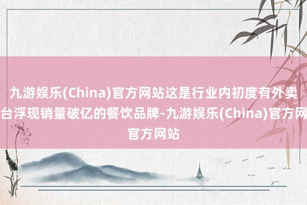 九游娱乐(China)官方网站这是行业内初度有外卖平台浮现销量破亿的餐饮品牌-九游娱乐(China)官方网站