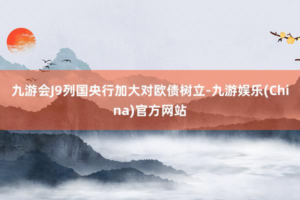 九游会J9列国央行加大对欧债树立-九游娱乐(China)官方网站