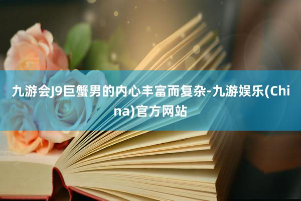 九游会J9巨蟹男的内心丰富而复杂-九游娱乐(China)官方网站