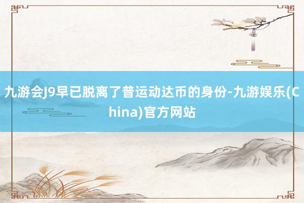 九游会J9早已脱离了普运动达币的身份-九游娱乐(China)官方网站