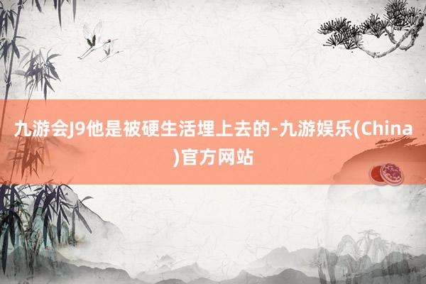 九游会J9他是被硬生活埋上去的-九游娱乐(China)官方网站