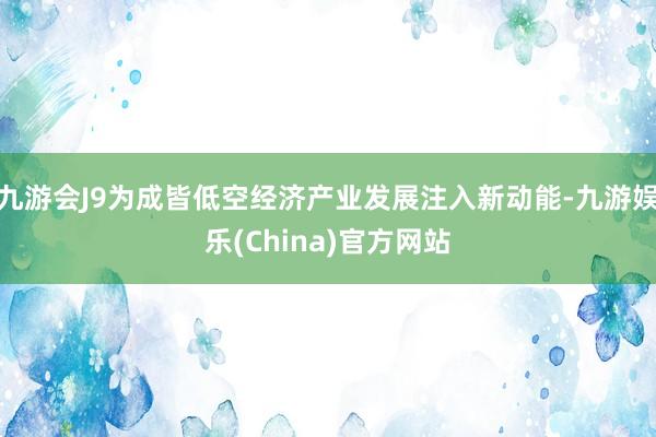 九游会J9为成皆低空经济产业发展注入新动能-九游娱乐(China)官方网站