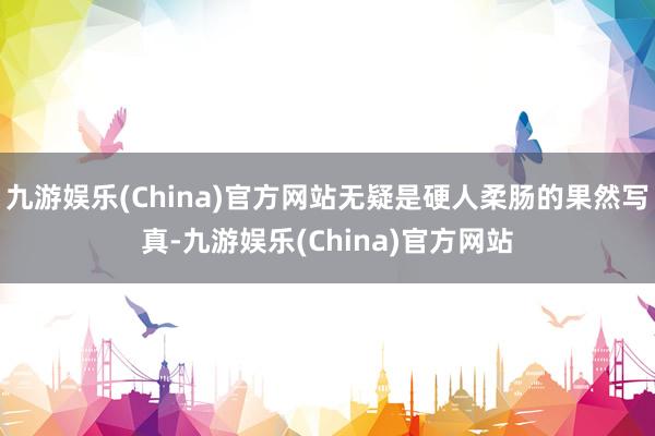 九游娱乐(China)官方网站无疑是硬人柔肠的果然写真-九游娱乐(China)官方网站