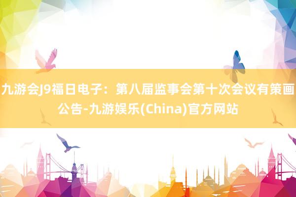 九游会J9福日电子：第八届监事会第十次会议有策画公告-九游娱乐(China)官方网站