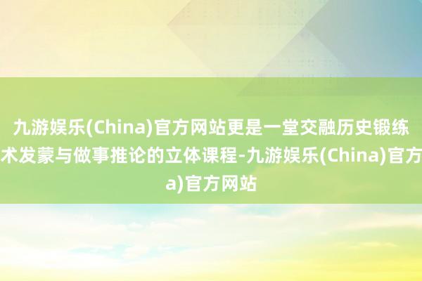 九游娱乐(China)官方网站更是一堂交融历史锻练、艺术发蒙与做事推论的立体课程-九游娱乐(China)官方网站