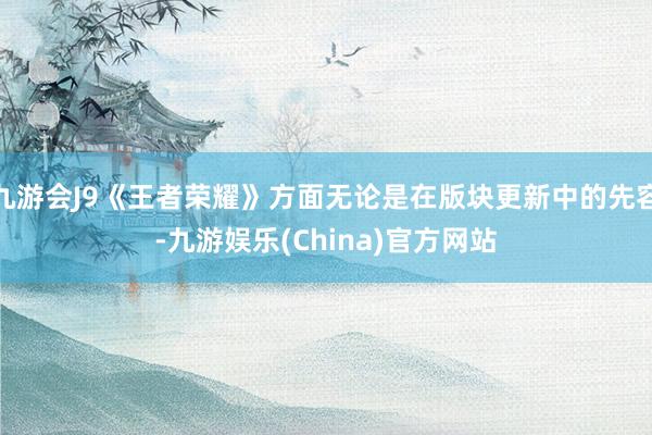 九游会J9《王者荣耀》方面无论是在版块更新中的先容-九游娱乐(China)官方网站