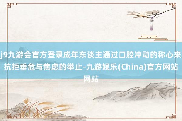 j9九游会官方登录成年东谈主通过口腔冲动的称心来抗拒垂危与焦虑的举止-九游娱乐(China)官方网站