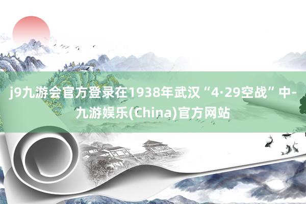j9九游会官方登录在1938年武汉“4·29空战”中-九游娱乐(China)官方网站