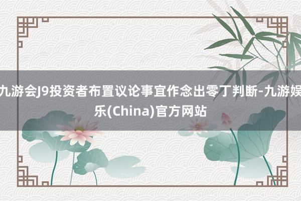 九游会J9投资者布置议论事宜作念出零丁判断-九游娱乐(China)官方网站