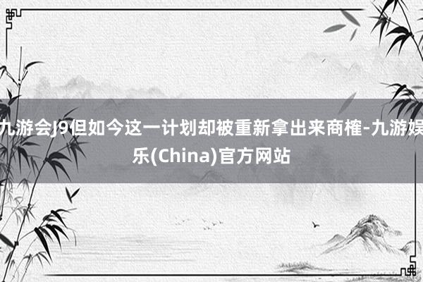 九游会J9但如今这一计划却被重新拿出来商榷-九游娱乐(China)官方网站