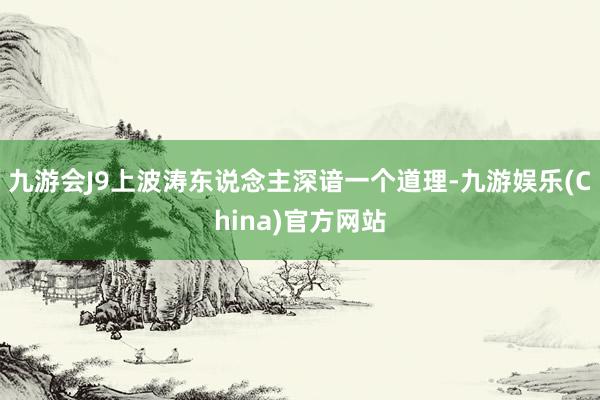 九游会J9上波涛东说念主深谙一个道理-九游娱乐(China)官方网站
