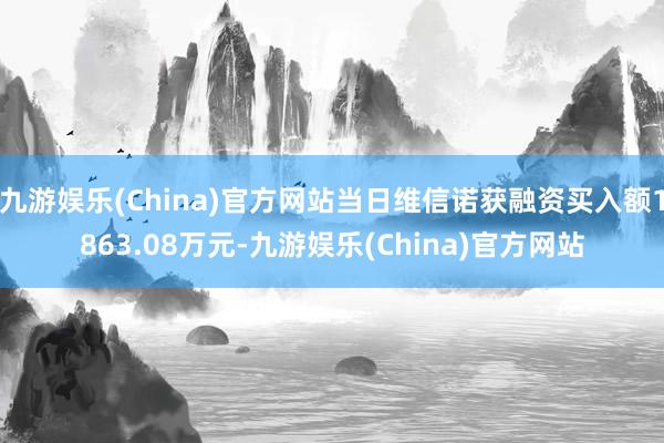 九游娱乐(China)官方网站当日维信诺获融资买入额1863.08万元-九游娱乐(China)官方网站