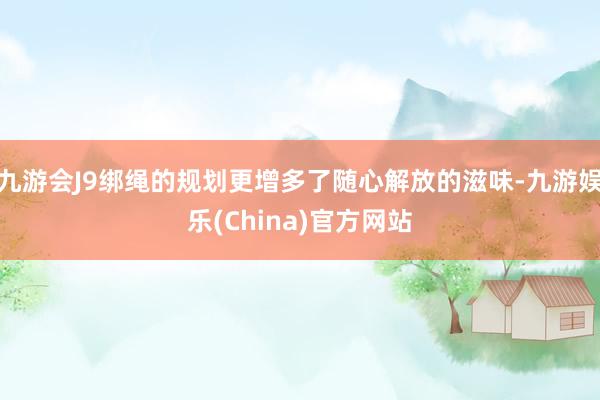 九游会J9绑绳的规划更增多了随心解放的滋味-九游娱乐(China)官方网站