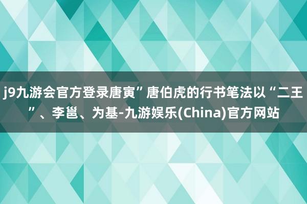j9九游会官方登录唐寅”唐伯虎的行书笔法以“二王”、李邕、为基-九游娱乐(China)官方网站